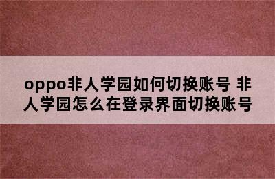 oppo非人学园如何切换账号 非人学园怎么在登录界面切换账号